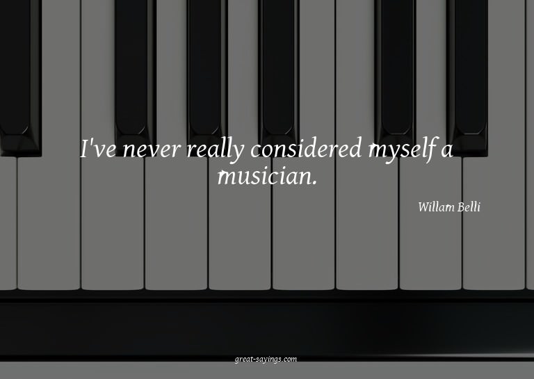 I've never really considered myself a musician.


