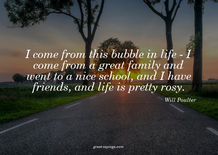I come from this bubble in life - I come from a great f