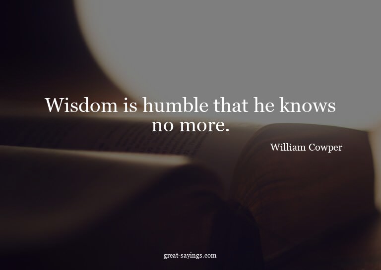Wisdom is humble that he knows no more.

