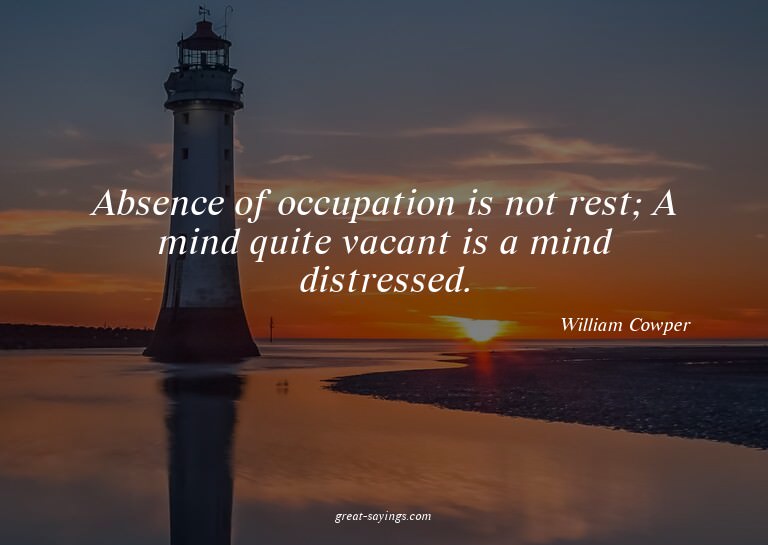 Absence of occupation is not rest; A mind quite vacant