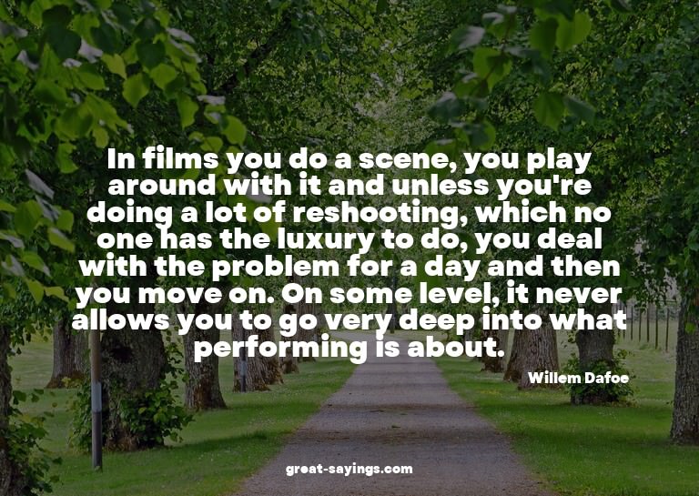 In films you do a scene, you play around with it and un