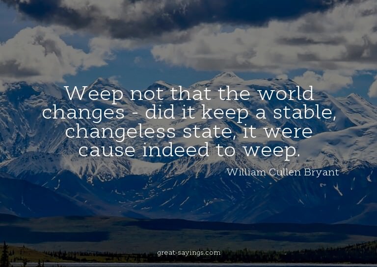 Weep not that the world changes - did it keep a stable,