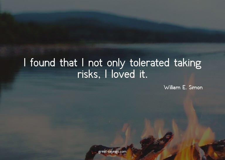 I found that I not only tolerated taking risks, I loved