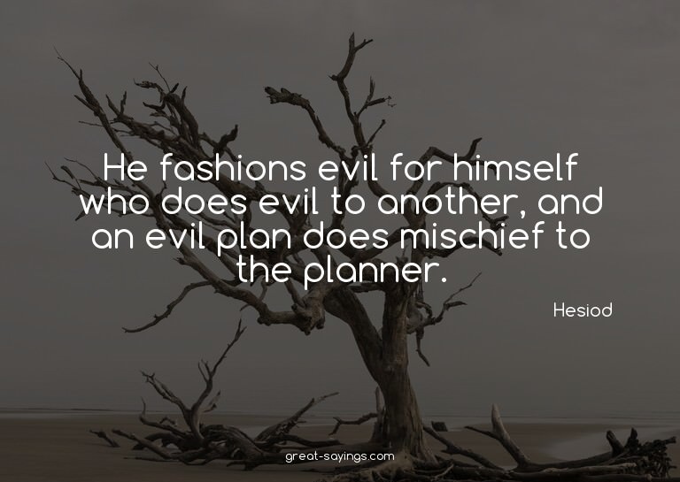 He fashions evil for himself who does evil to another,