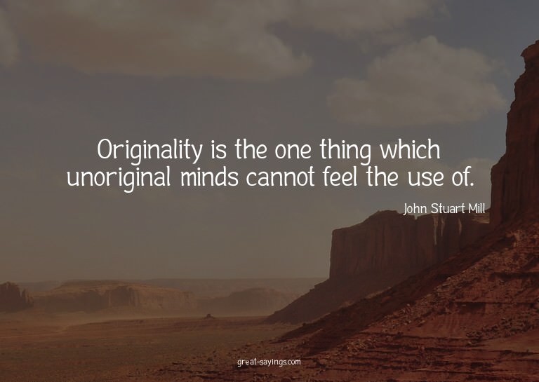 Originality is the one thing which unoriginal minds can