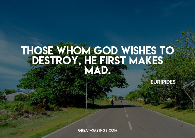 Those whom God wishes to destroy, he first makes mad.

