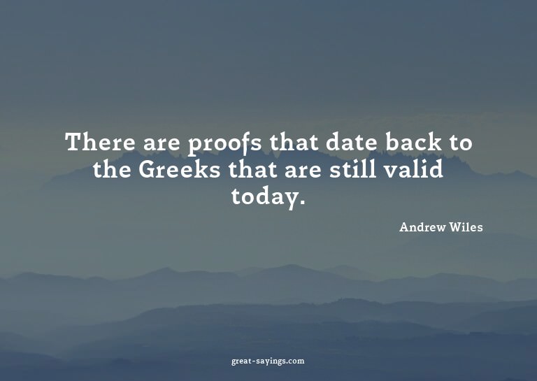 There are proofs that date back to the Greeks that are