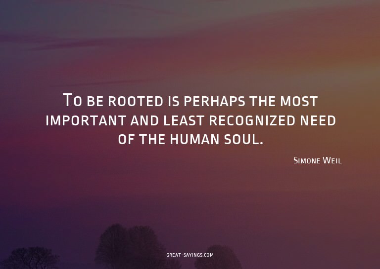 To be rooted is perhaps the most important and least re