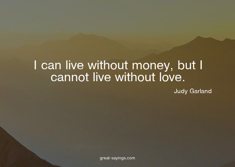 I can live without money, but I cannot live without lov