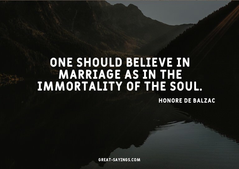 One should believe in marriage as in the immortality of