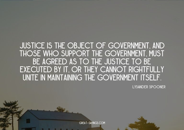 Justice is the object of government, and those who supp