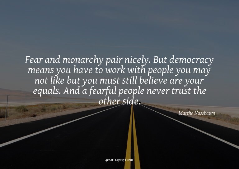 Fear and monarchy pair nicely. But democracy means you