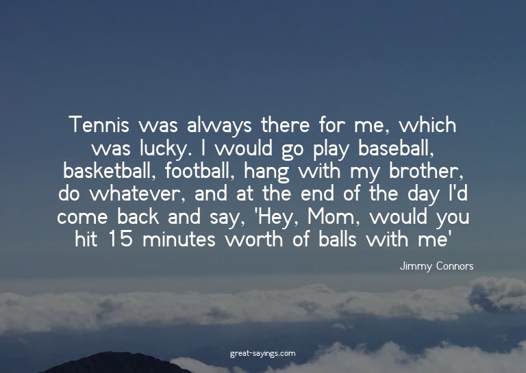 Tennis was always there for me, which was lucky. I woul