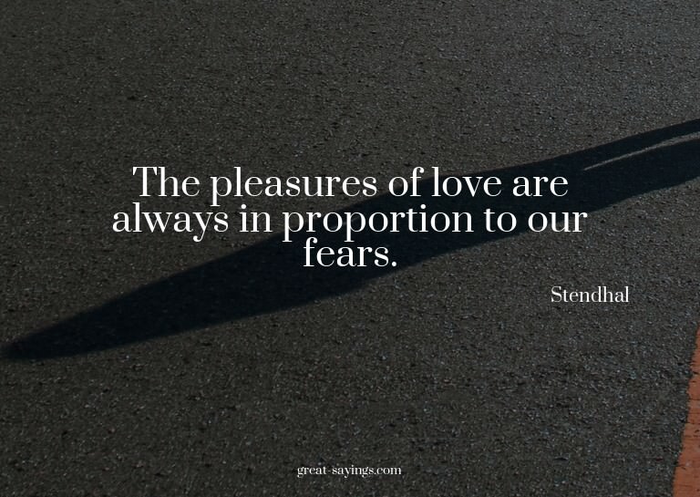 The pleasures of love are always in proportion to our f