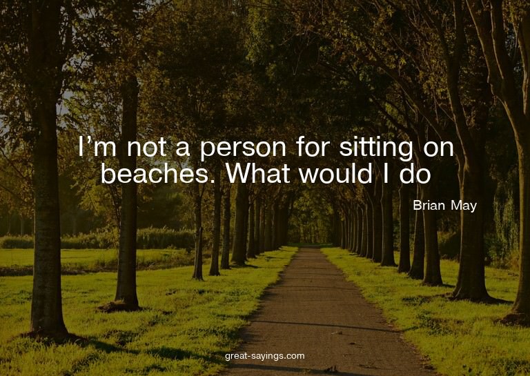 I'm not a person for sitting on beaches. What would I d