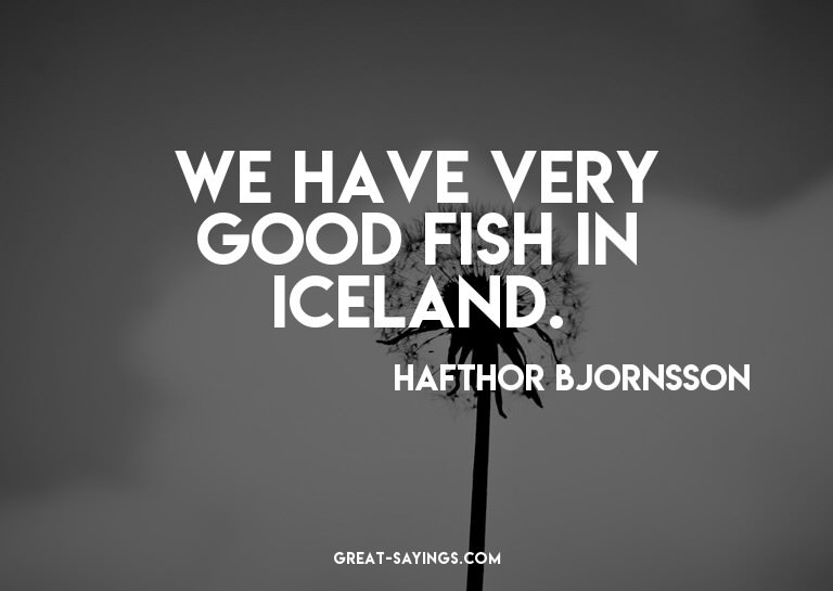 We have very good fish in Iceland.

