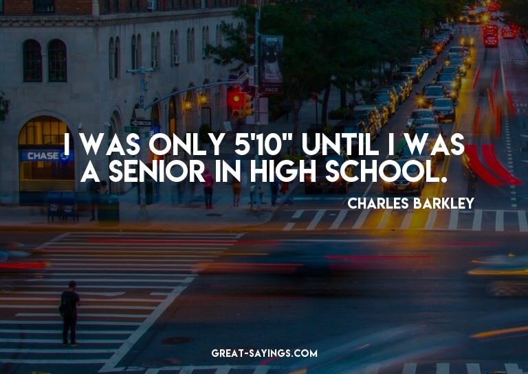 I was only 5'10'' until I was a senior in high school.

