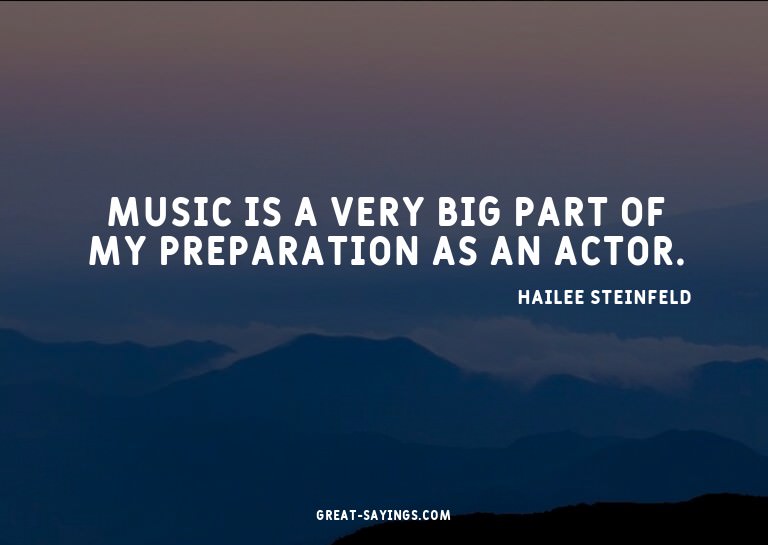 Music is a very big part of my preparation as an actor.