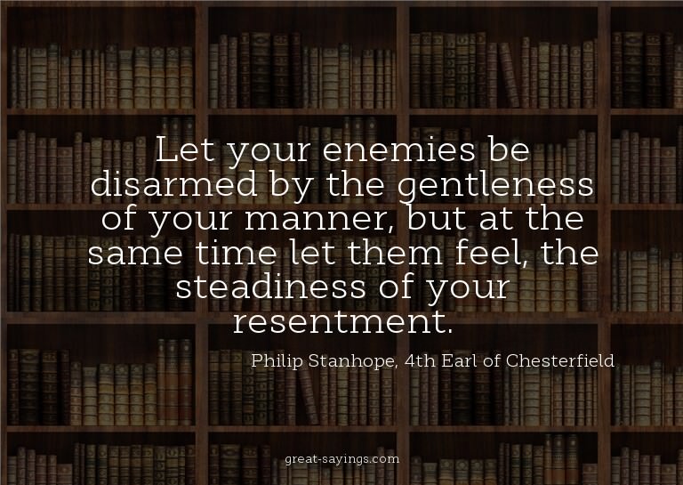 Let your enemies be disarmed by the gentleness of your
