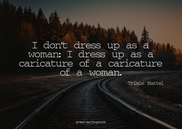 I don't dress up as a woman: I dress up as a caricature