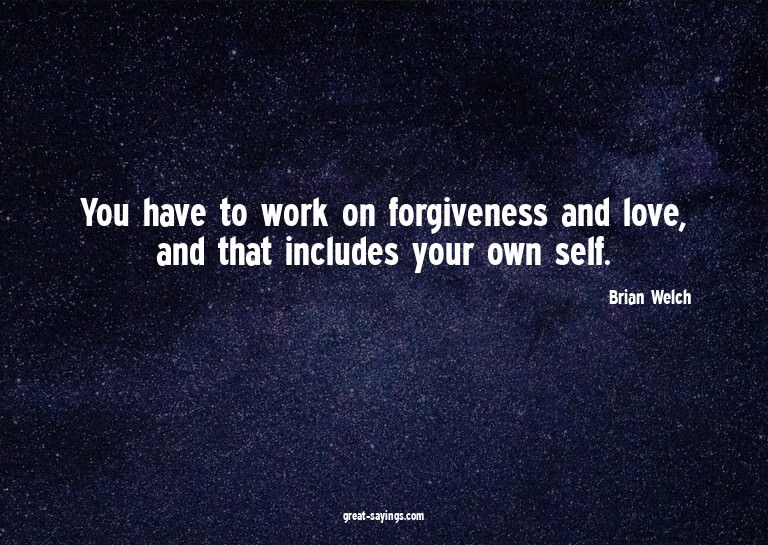 You have to work on forgiveness and love, and that incl