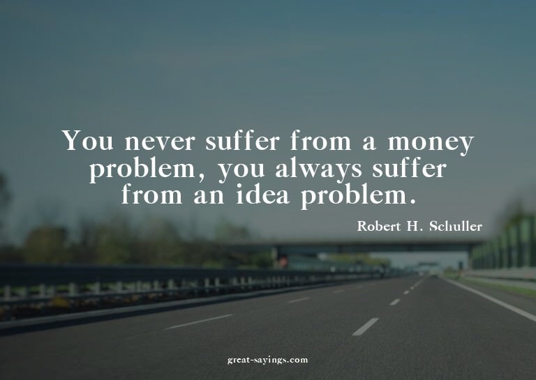 You never suffer from a money problem, you always suffe