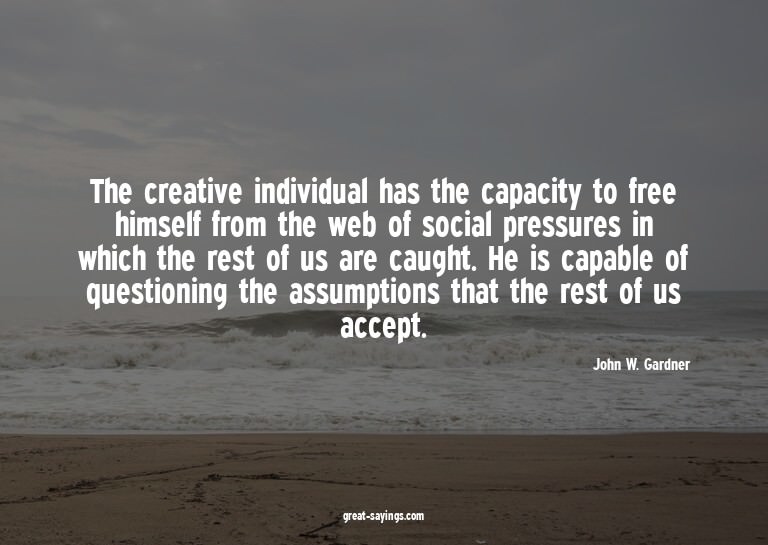The creative individual has the capacity to free himsel