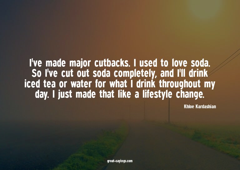 I've made major cutbacks. I used to love soda. So I've