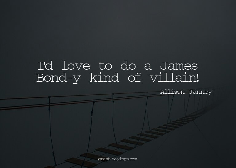 I'd love to do a James Bond-y kind of villain!

