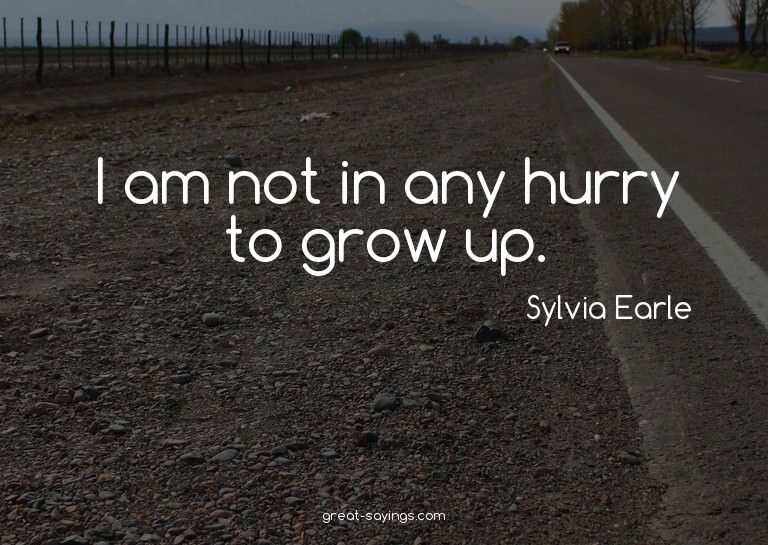 I am not in any hurry to grow up.

