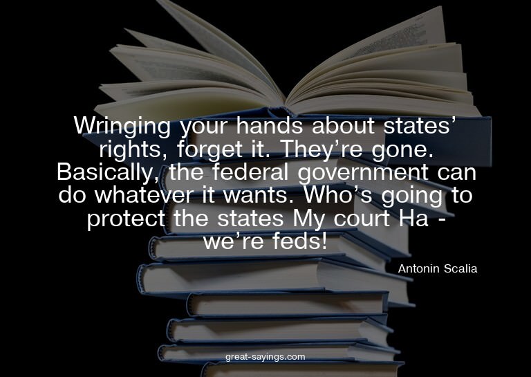 Wringing your hands about states' rights, forget it. Th