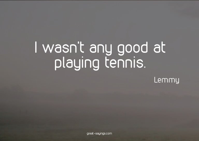 I wasn't any good at playing tennis.

