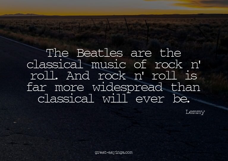 The Beatles are the classical music of rock n' roll. An