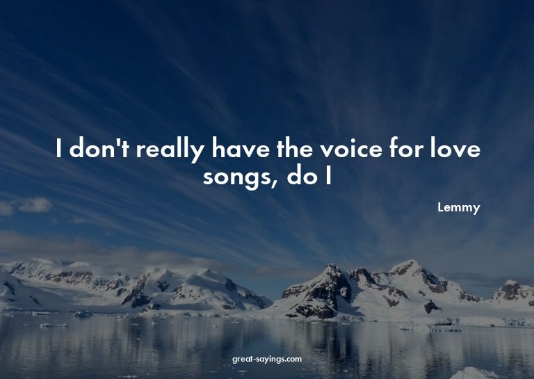 I don't really have the voice for love songs, do I?


