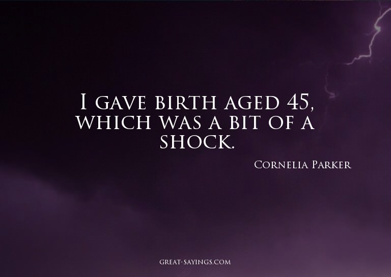 I gave birth aged 45, which was a bit of a shock.

