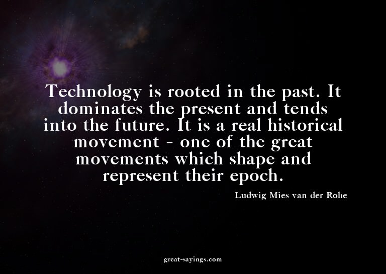 Technology is rooted in the past. It dominates the pres