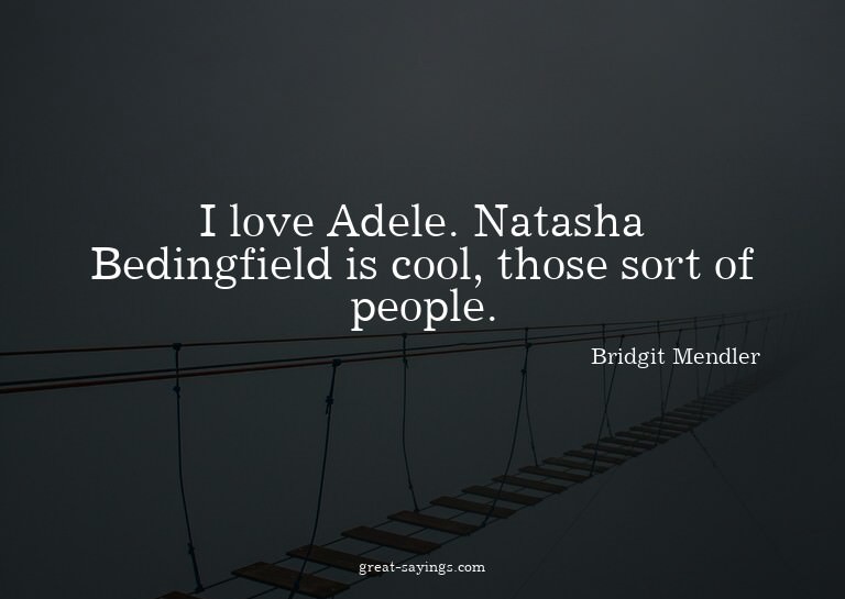 I love Adele. Natasha Bedingfield is cool, those sort o