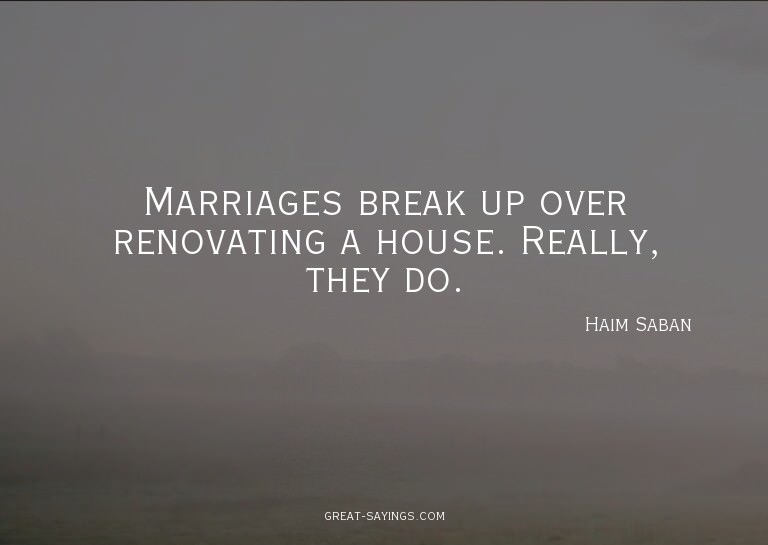 Marriages break up over renovating a house. Really, the
