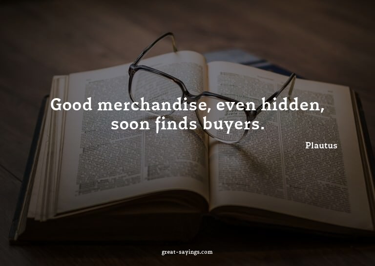 Good merchandise, even hidden, soon finds buyers.

