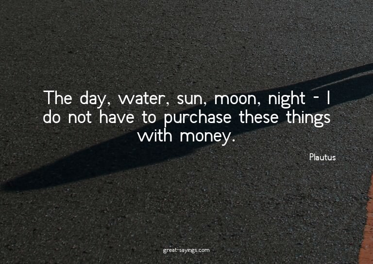 The day, water, sun, moon, night - I do not have to pur
