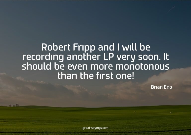 Robert Fripp and I will be recording another LP very so