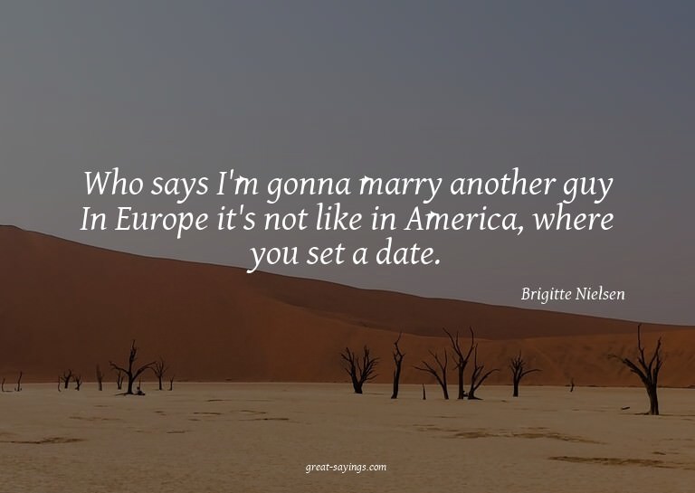 Who says I'm gonna marry another guy? In Europe it's no