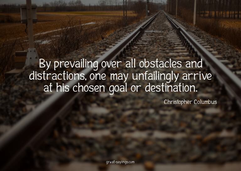 By prevailing over all obstacles and distractions, one