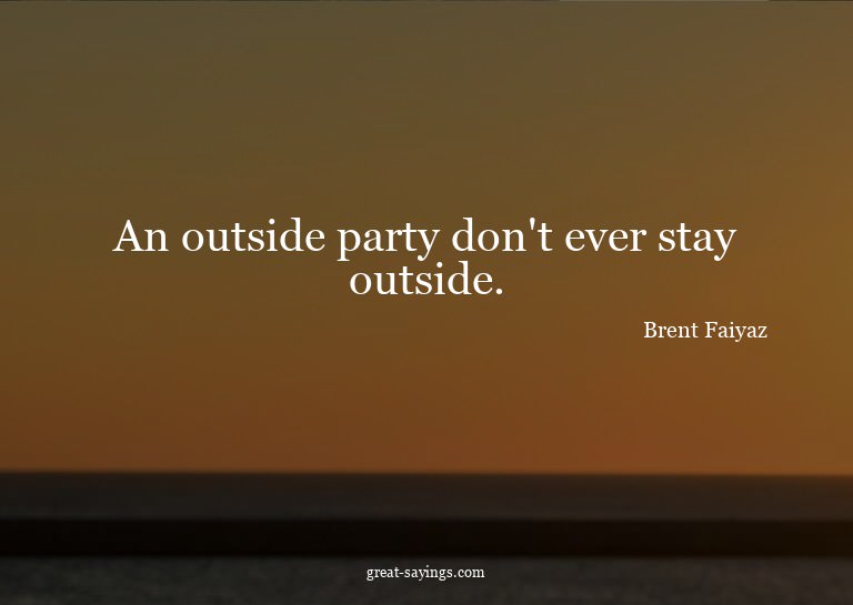 An outside party don't ever stay outside.

