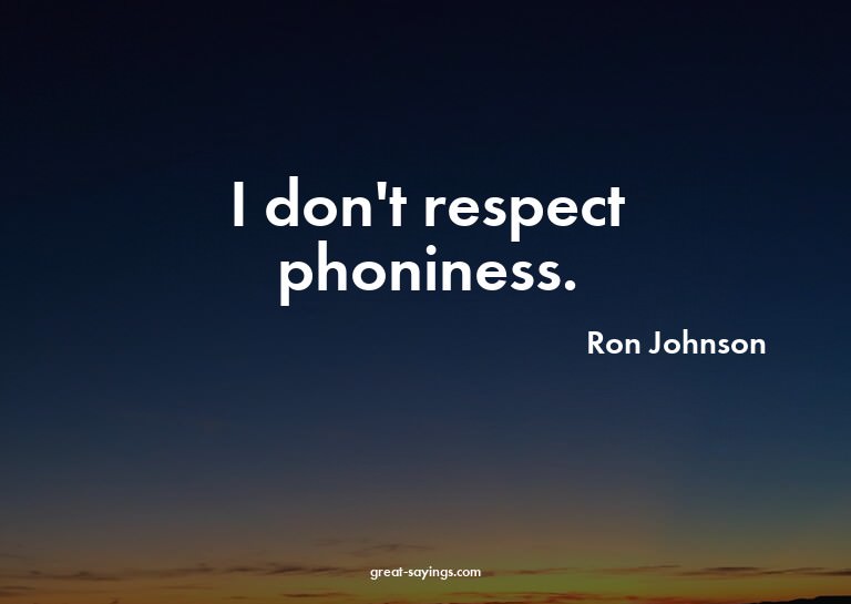 I don't respect phoniness.

