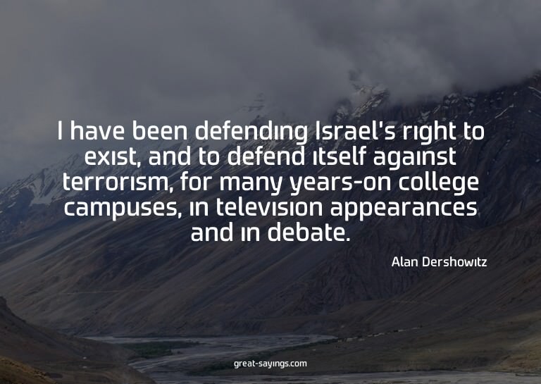I have been defending Israel's right to exist, and to d