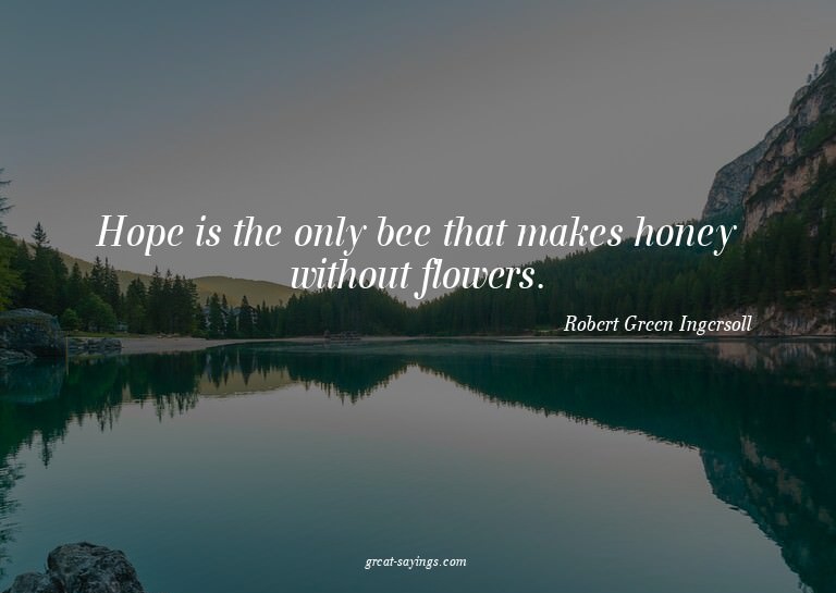 Hope is the only bee that makes honey without flowers.


