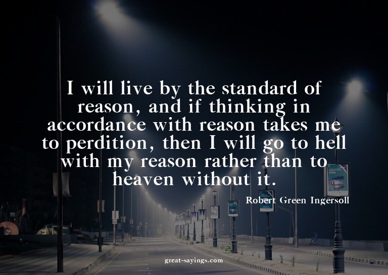 I will live by the standard of reason, and if thinking