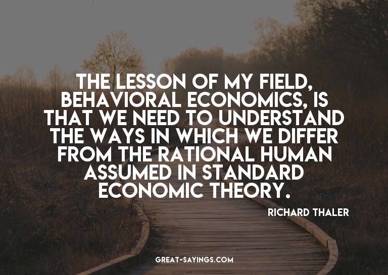 The lesson of my field, behavioral economics, is that w