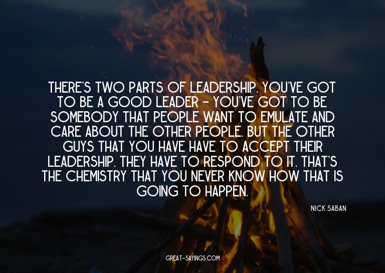 There's two parts of leadership. You've got to be a goo